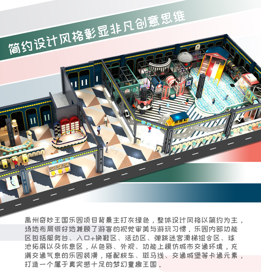 禹州奇妙王國樂園項目背景主打灰綠色，整體設計風格以簡約為主，場地布局很好地兼顧了游客的視覺審美與游玩習慣。樂園內(nèi)部功能區(qū)包括服務臺、入口+換鞋區(qū)、活動區(qū)、彈跳迷宮滑梯組合區(qū)、球池拓展以及休息區(qū)，從色彩、外觀、功能上模仿城市交通環(huán)境，充滿交通氣息的樂園裝潢，搭配校車、斑馬線、交通城堡等卡通元素，打造一個屬于真實感十足的夢幻童趣王國。